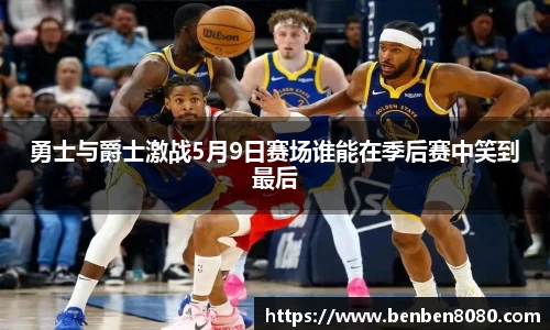勇士与爵士激战5月9日赛场谁能在季后赛中笑到最后