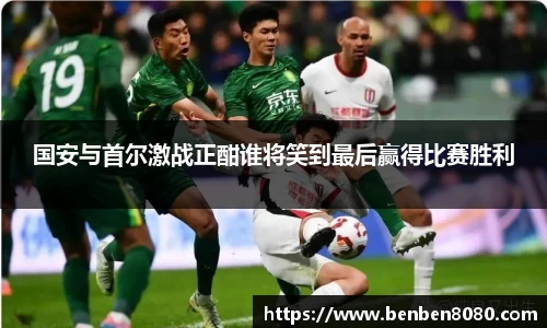 国安与首尔激战正酣谁将笑到最后赢得比赛胜利