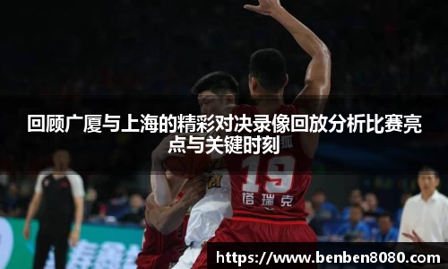 回顾广厦与上海的精彩对决录像回放分析比赛亮点与关键时刻